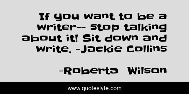 If you want to be a writer-- stop talking about it! Sit down and write. -Jackie Collins