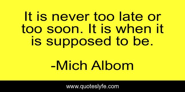 It is never too late or too soon. It is when it is supposed to be.