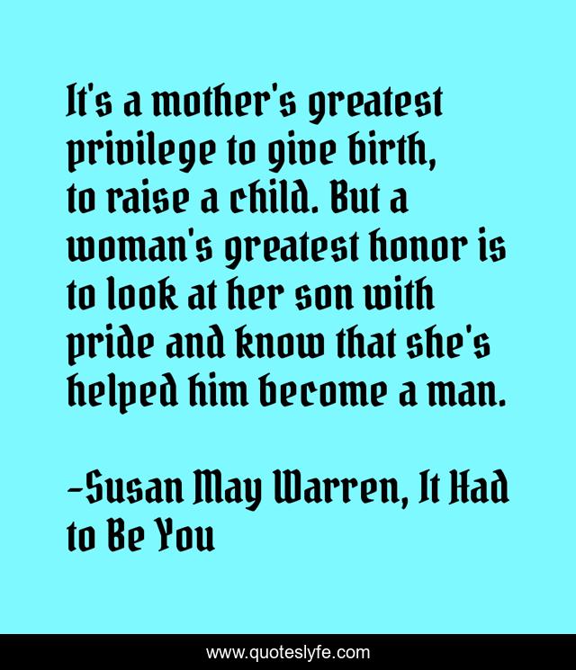 It's a mother's greatest privilege to give birth, to raise a child. But a woman's greatest honor is to look at her son with pride and know that she's helped him become a man.