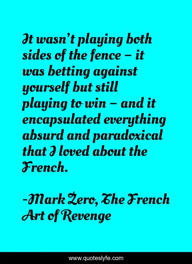 It wasn’t playing both sides of the fence – it was betting against yourself but still playing to win – and it encapsulated everything absurd and paradoxical that I loved about the French.