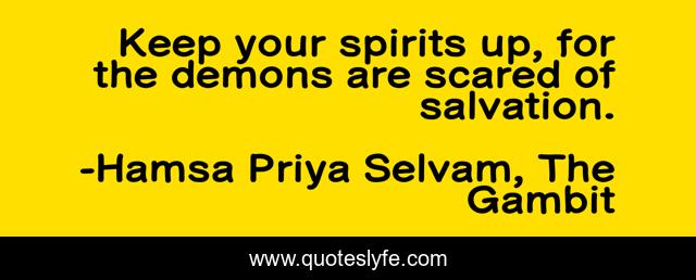 Keep your spirits up, for the demons are scared of salvation.