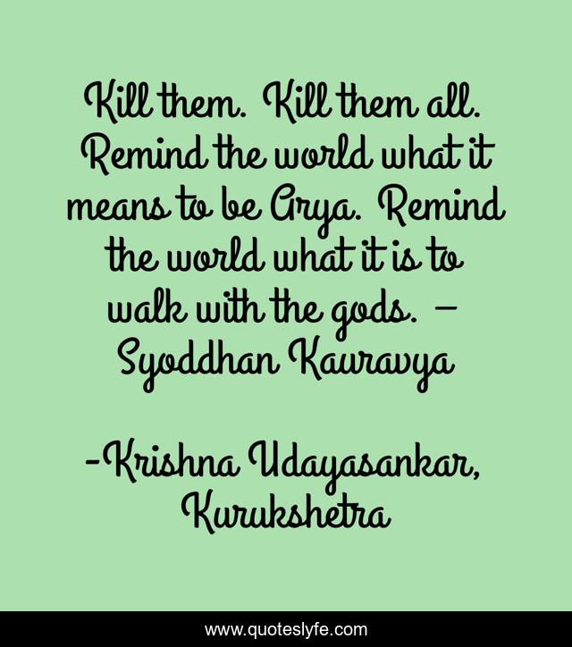 Kill them. Kill them all. Remind the world what it means to be Arya. Remind the world what it is to walk with the gods. – Syoddhan Kauravya