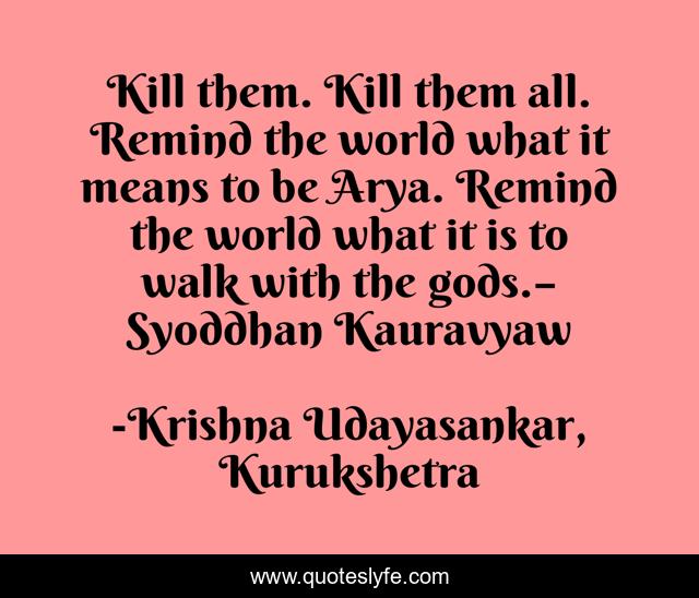 Kill them. Kill them all. Remind the world what it means to be Arya. Remind the world what it is to walk with the gods.– Syoddhan Kauravyaw
