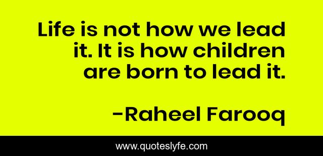 Life is not how we lead it. It is how children are born to lead it.