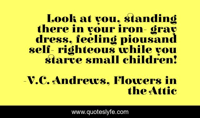 Look at you, standing there in your iron- gray dress, feeling piousand self- righteous while you starve small children!