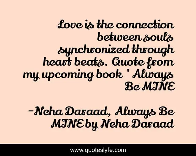 Love is the connection between souls synchronized through heart beats. Quote from my upcoming book 'Always Be MINE