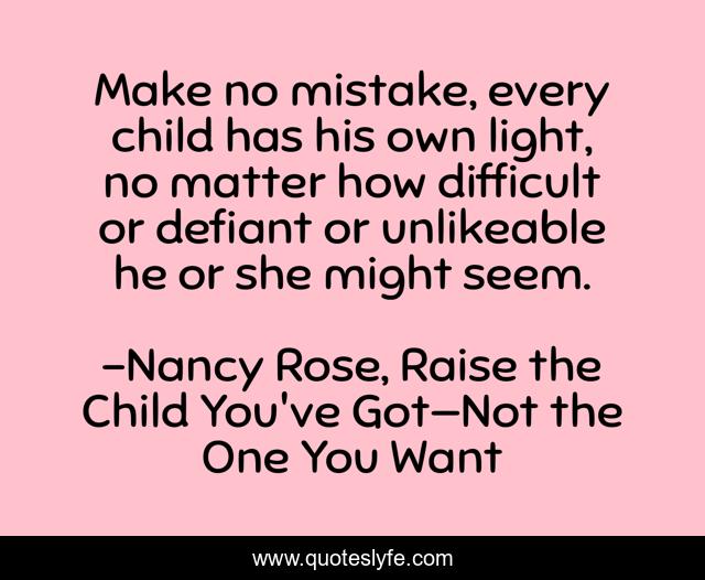 Make no mistake, every child has his own light, no matter how difficult or defiant or unlikeable he or she might seem.