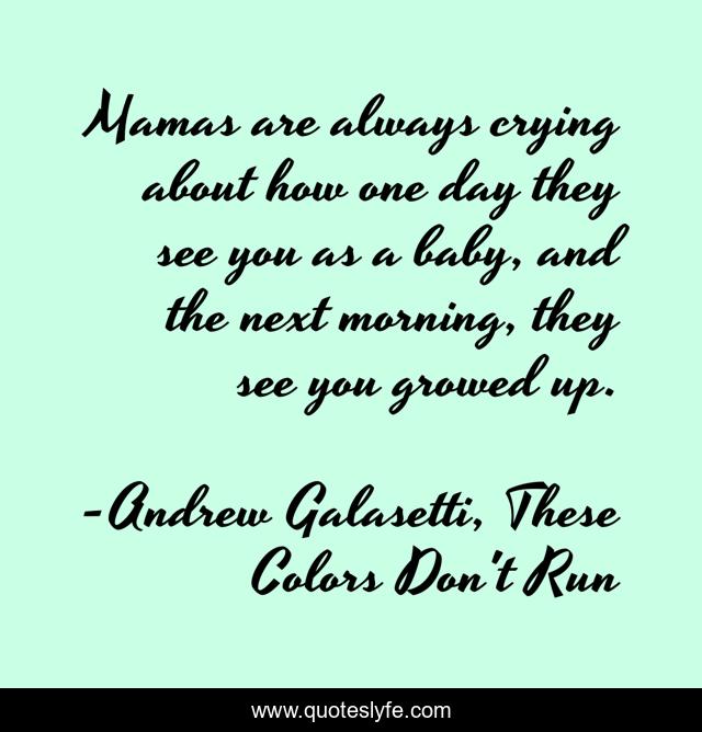 Mamas are always crying about how one day they see you as a baby, and the next morning, they see you growed up.