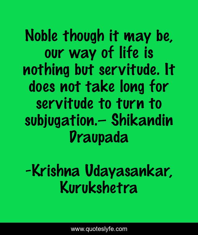 Noble though it may be, our way of life is nothing but servitude. It does not take long for servitude to turn to subjugation.– Shikandin Draupada
