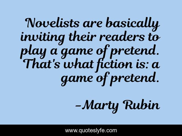 Novelists are basically inviting their readers to play a game of pretend. That's what fiction is: a game of pretend.