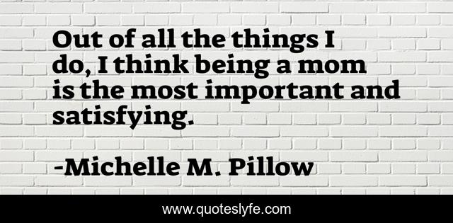 Out of all the things I do, I think being a mom is the most important and satisfying.