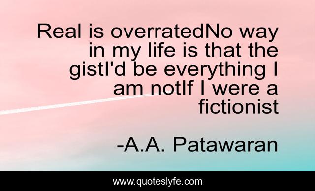 Real is overratedNo way in my life is that the gistI'd be everything I am notIf I were a fictionist