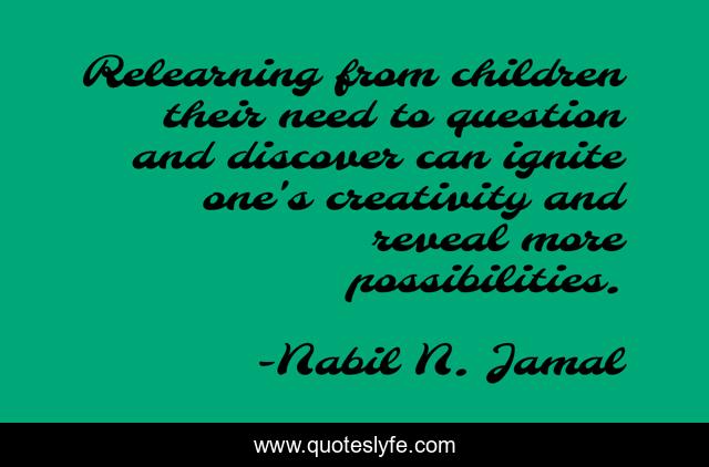 Relearning from children their need to question and discover can ignite one's creativity and reveal more possibilities.
