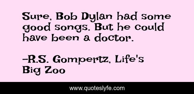 Sure, Bob Dylan had some good songs. But he could have been a doctor.