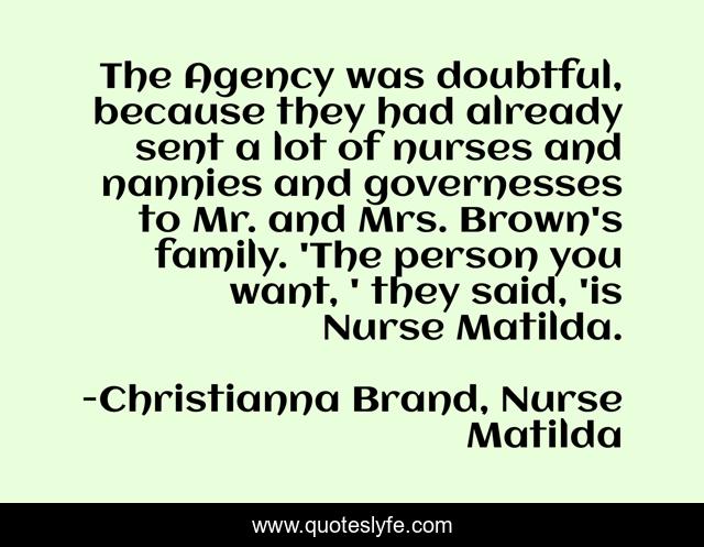 The Agency was doubtful, because they had already sent a lot of nurses and nannies and governesses to Mr. and Mrs. Brown's family. 'The person you want, ' they said, 'is Nurse Matilda.