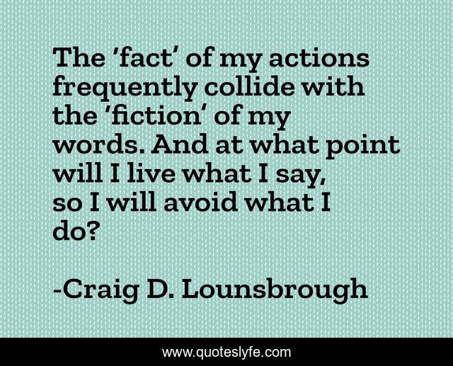 The ‘fact’ of my actions frequently collide with the ‘fiction’ of my words. And at what point will I live what I say, so I will avoid what I do?
