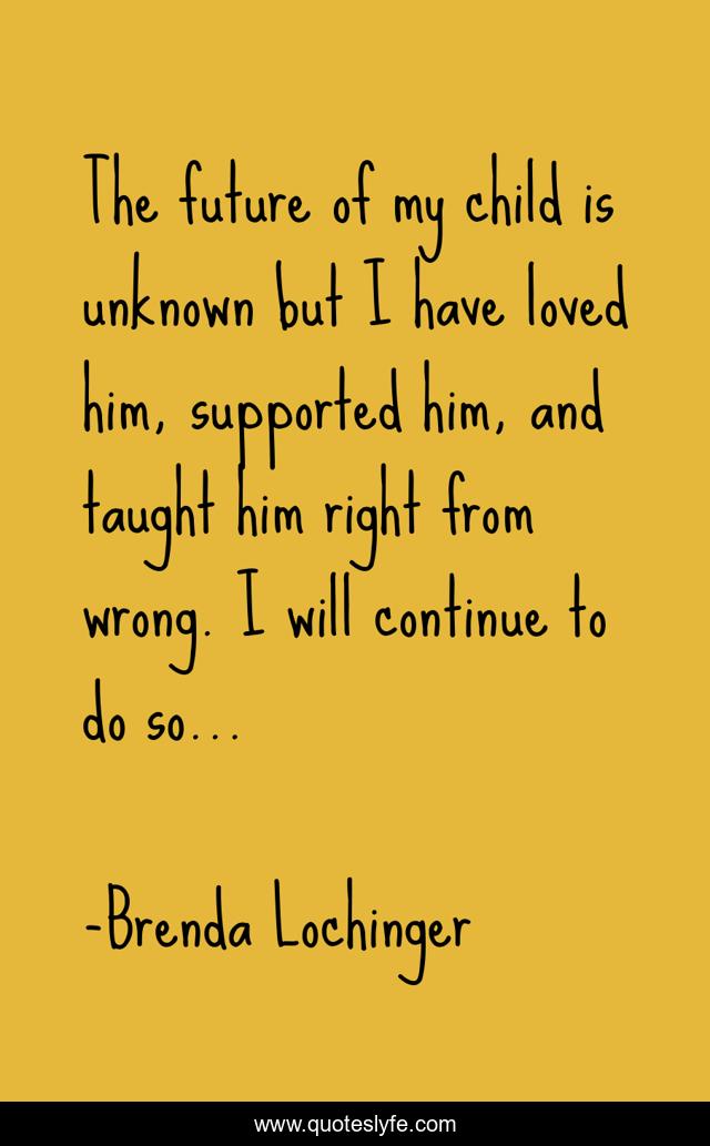 The future of my child is unknown but I have loved him, supported him, and taught him right from wrong. I will continue to do so...