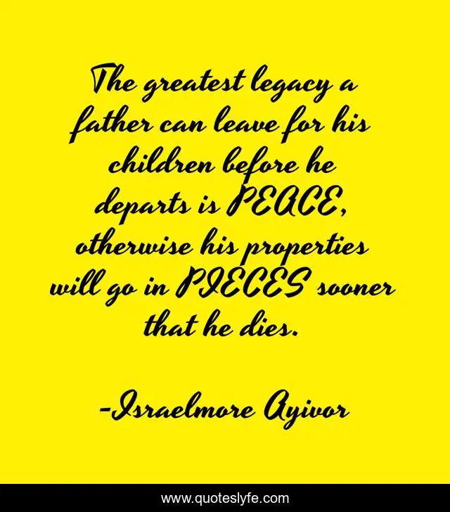 The greatest legacy a father can leave for his children before he departs is PEACE, otherwise his properties will go in PIECES sooner that he dies.