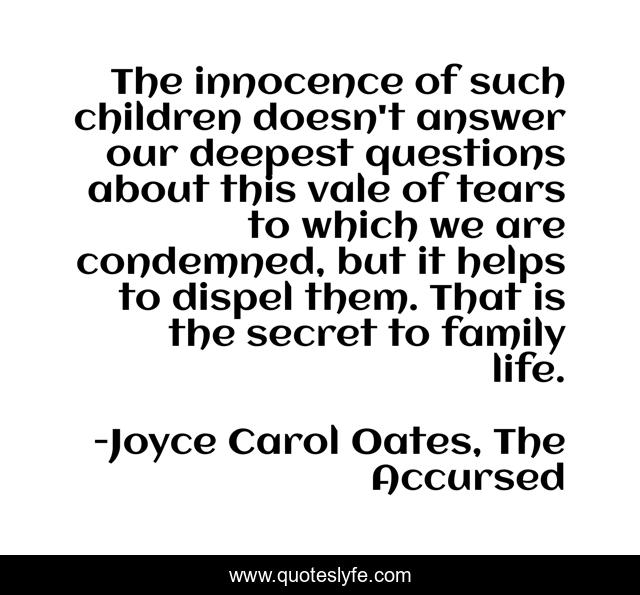 The innocence of such children doesn't answer our deepest questions about this vale of tears to which we are condemned, but it helps to dispel them. That is the secret to family life.