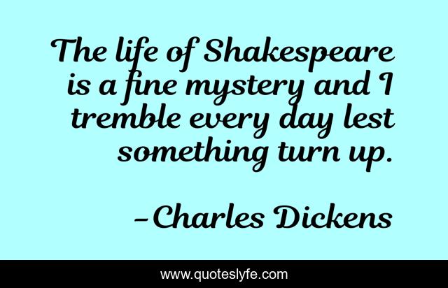 The life of Shakespeare is a fine mystery and I tremble every day lest something turn up.