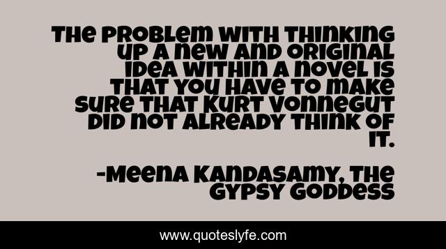 The problem with thinking up a new and original idea within a novel is that you have to make sure that Kurt Vonnegut did not already think of it.