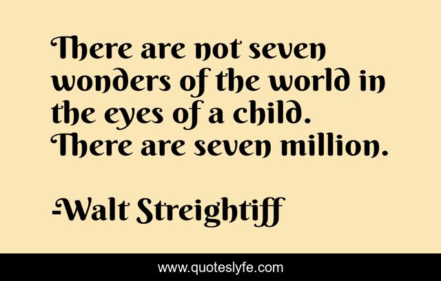 There are not seven wonders of the world in the eyes of a child. There are seven million.