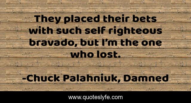 They placed their bets with such self righteous bravado, but I’m the one who lost.