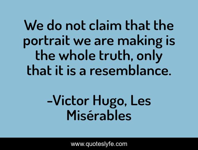 We do not claim that the portrait we are making is the whole truth, only that it is a resemblance.
