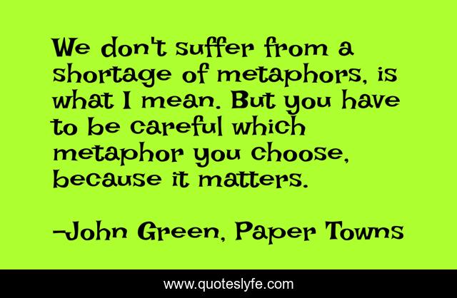 We don't suffer from a shortage of metaphors, is what I mean. But you have to be careful which metaphor you choose, because it matters.