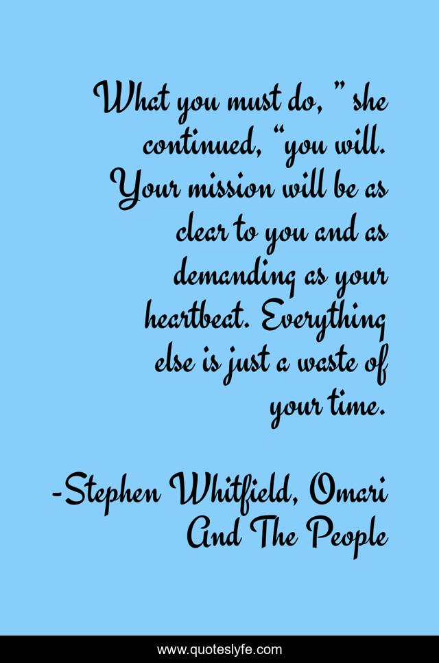 What you must do, ” she continued, “you will. Your mission will be as clear to you and as demanding as your heartbeat. Everything else is just a waste of your time.
