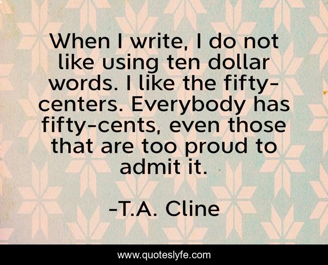 When I write, I do not like using ten dollar words. I like the fifty-centers. Everybody has fifty-cents, even those that are too proud to admit it.