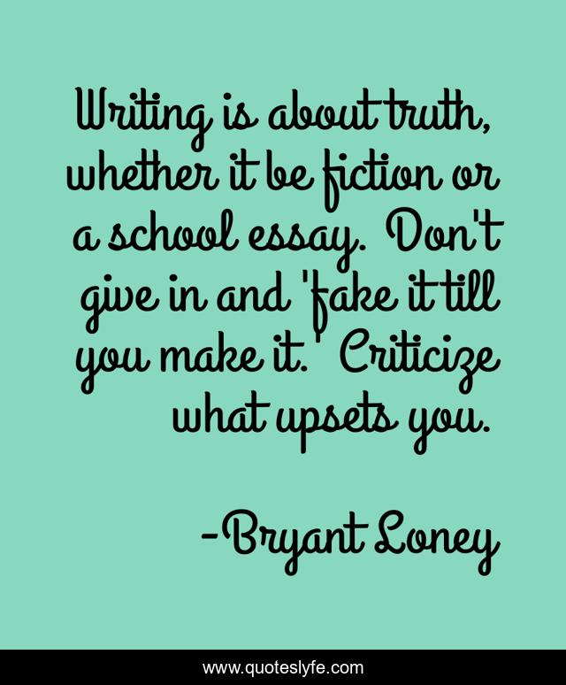 Writing is about truth, whether it be fiction or a school essay. Don't give in and 'fake it till you make it.' Criticize what upsets you.