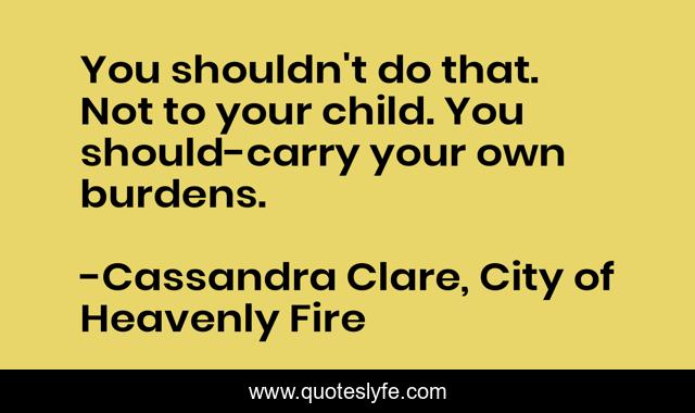 You shouldn't do that. Not to your child. You should-carry your own burdens.