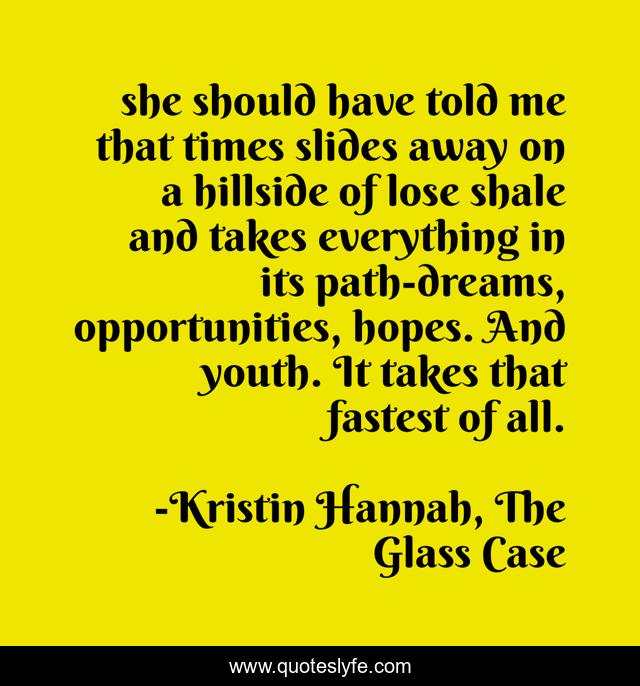 she should have told me that times slides away on a hillside of lose shale and takes everything in its path-dreams, opportunities, hopes. And youth. It takes that fastest of all.