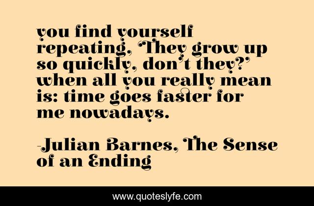 you find yourself repeating, ‘They grow up so quickly, don’t they?’ when all you really mean is: time goes faster for me nowadays.