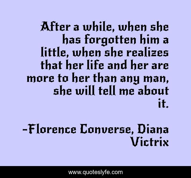 After a while, when she has forgotten him a little, when she realizes that her life and her are more to her than any man, she will tell me about it.