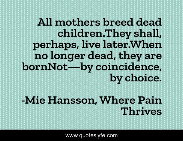 All mothers breed dead children.They shall, perhaps, live later.When no longer dead, they are bornNot—by coincidence, by choice.