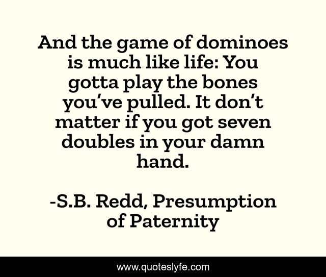 And the game of dominoes is much like life: You gotta play the bones you’ve pulled. It don’t matter if you got seven doubles in your damn hand.