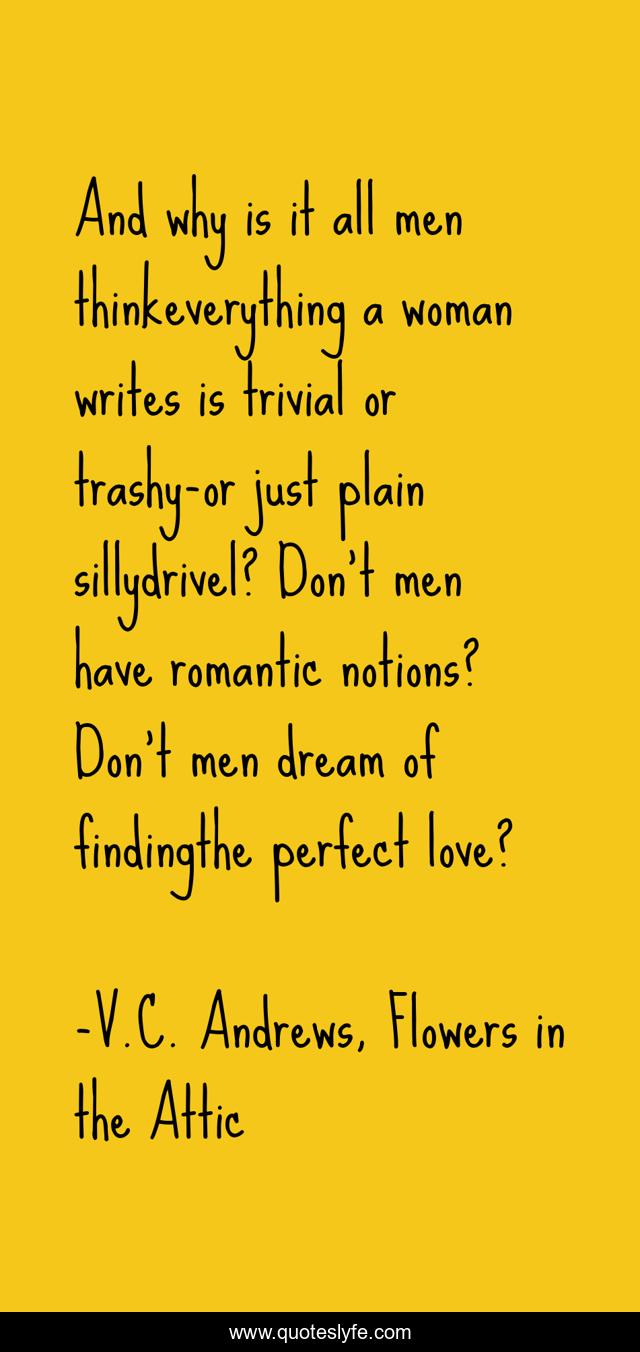 And why is it all men thinkeverything a woman writes is trivial or trashy-or just plain sillydrivel? Don't men have romantic notions? Don't men dream of findingthe perfect love?