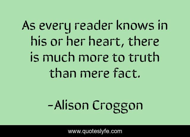 As every reader knows in his or her heart, there is much more to truth than mere fact.