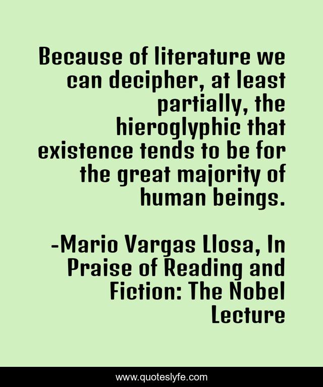 Because of literature we can decipher, at least partially, the hieroglyphic that existence tends to be for the great majority of human beings.