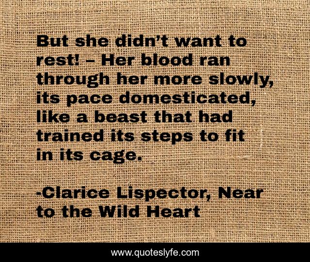 But she didn’t want to rest! – Her blood ran through her more slowly, its pace domesticated, like a beast that had trained its steps to fit in its cage.