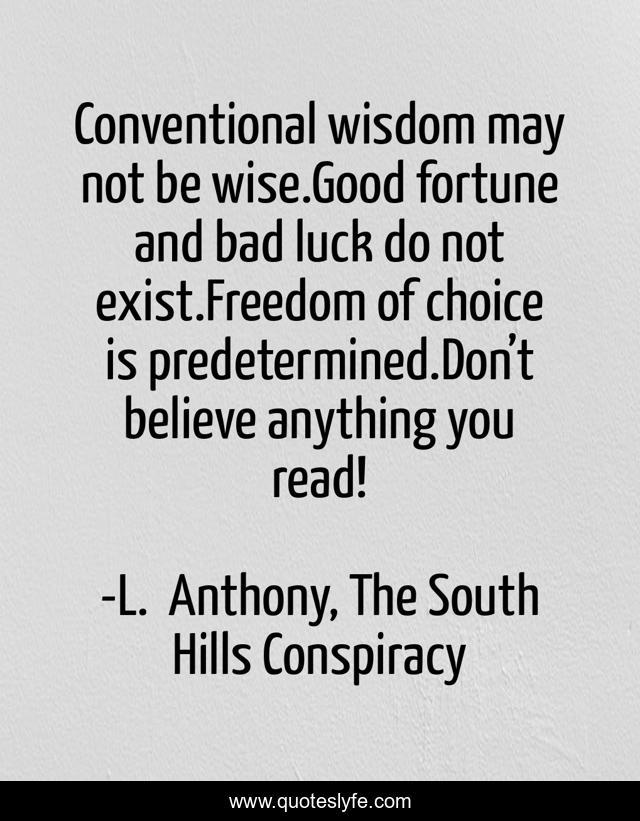 Conventional wisdom may not be wise.Good fortune and bad luck do not exist.Freedom of choice is predetermined.Don’t believe anything you read!