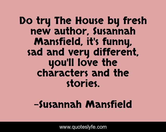 Do try The House by fresh new author, Susannah Mansfield, it's funny, sad and very different, you'll love the characters and the stories.