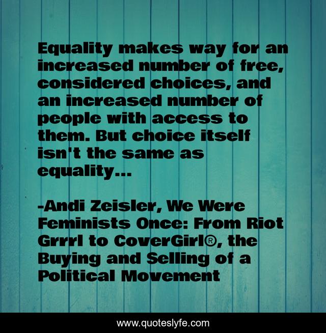 Equality makes way for an increased number of free, considered choices, and an increased number of people with access to them. But choice itself isn't the same as equality...