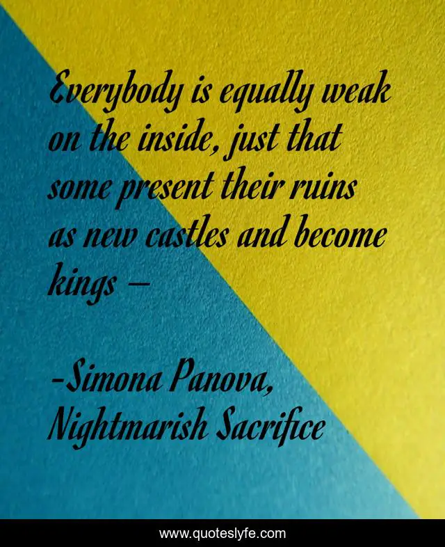Everybody is equally weak on the inside, just that some present their ruins as new castles and become kings –