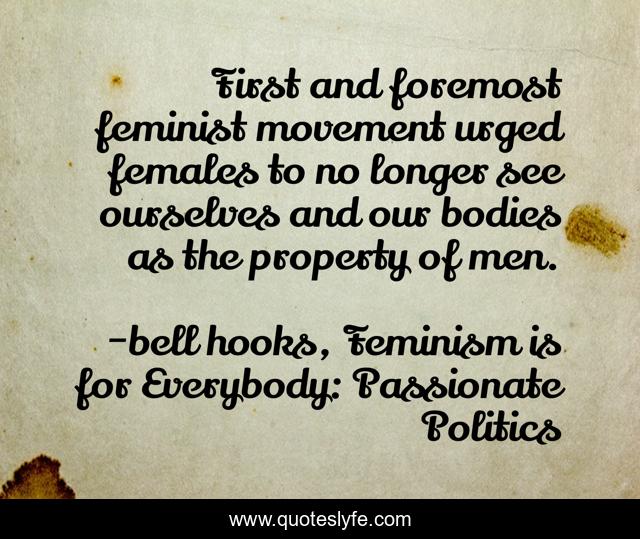 First and foremost feminist movement urged females to no longer see ourselves and our bodies as the property of men.