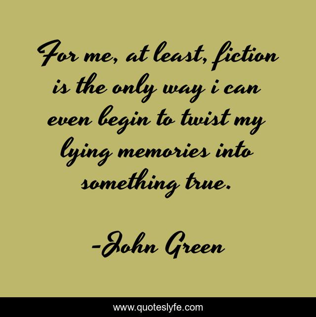 For me, at least, fiction is the only way i can even begin to twist my lying memories into something true.