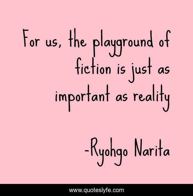 For us, the playground of fiction is just as important as reality
