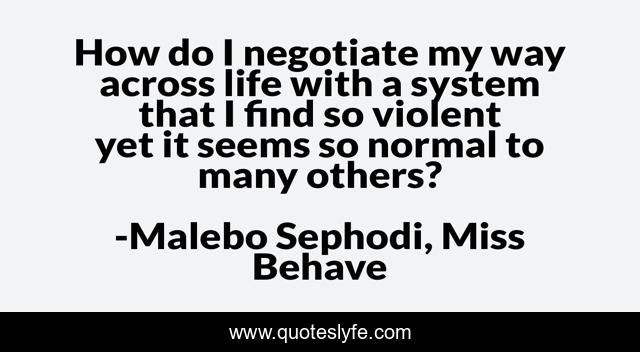 How do I negotiate my way across life with a system that I find so violent yet it seems so normal to many others?